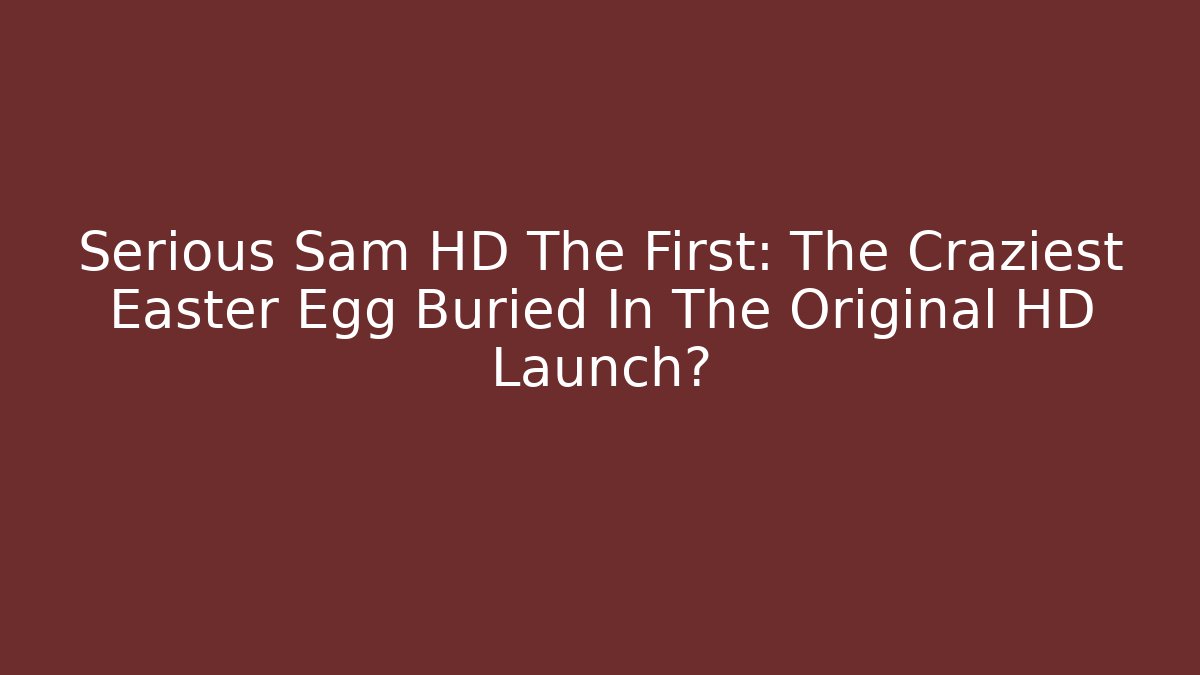 Serious Sam HD The First: The Craziest Easter Egg Buried In The Original HD Launch?