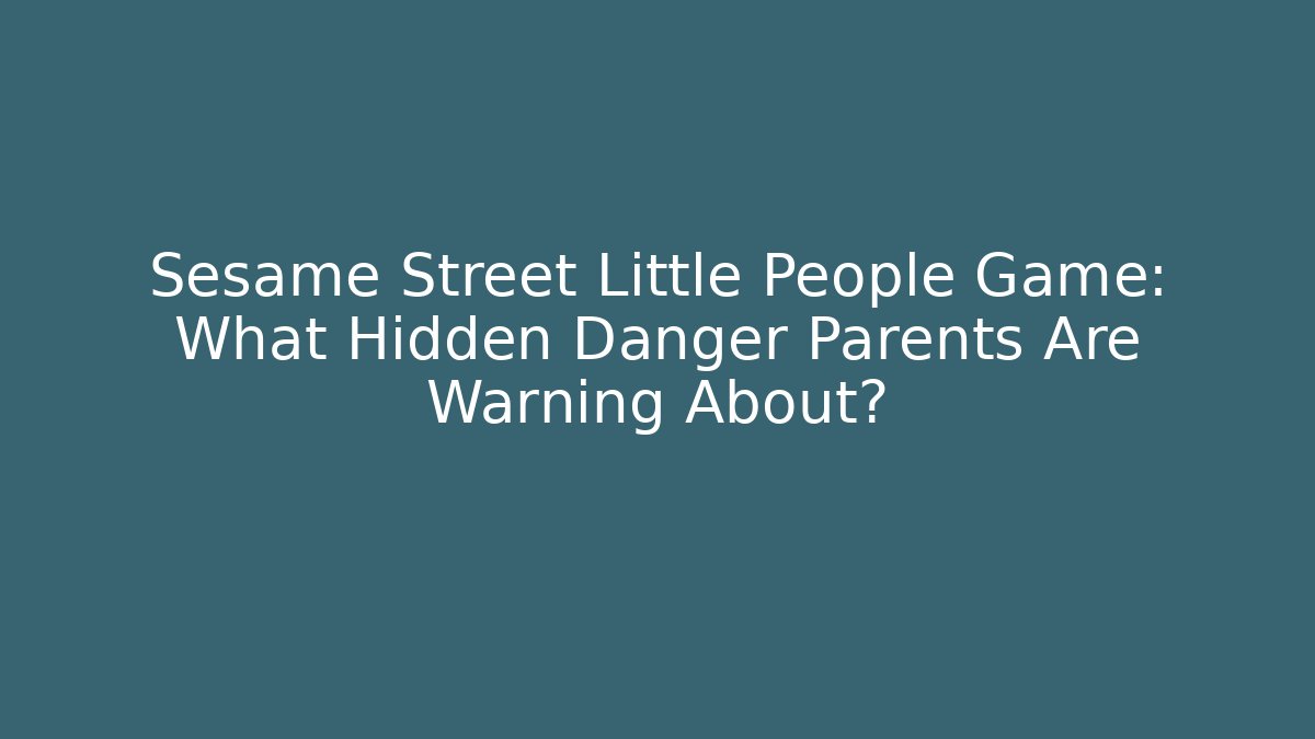 Sesame Street Little People Game: What Hidden Danger Parents Are Warning About?