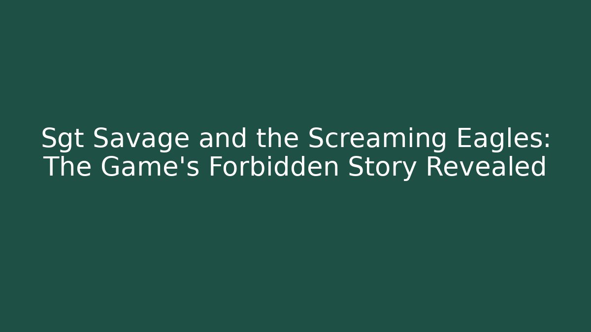Sgt Savage and the Screaming Eagles: The Game's Forbidden Story Revealed