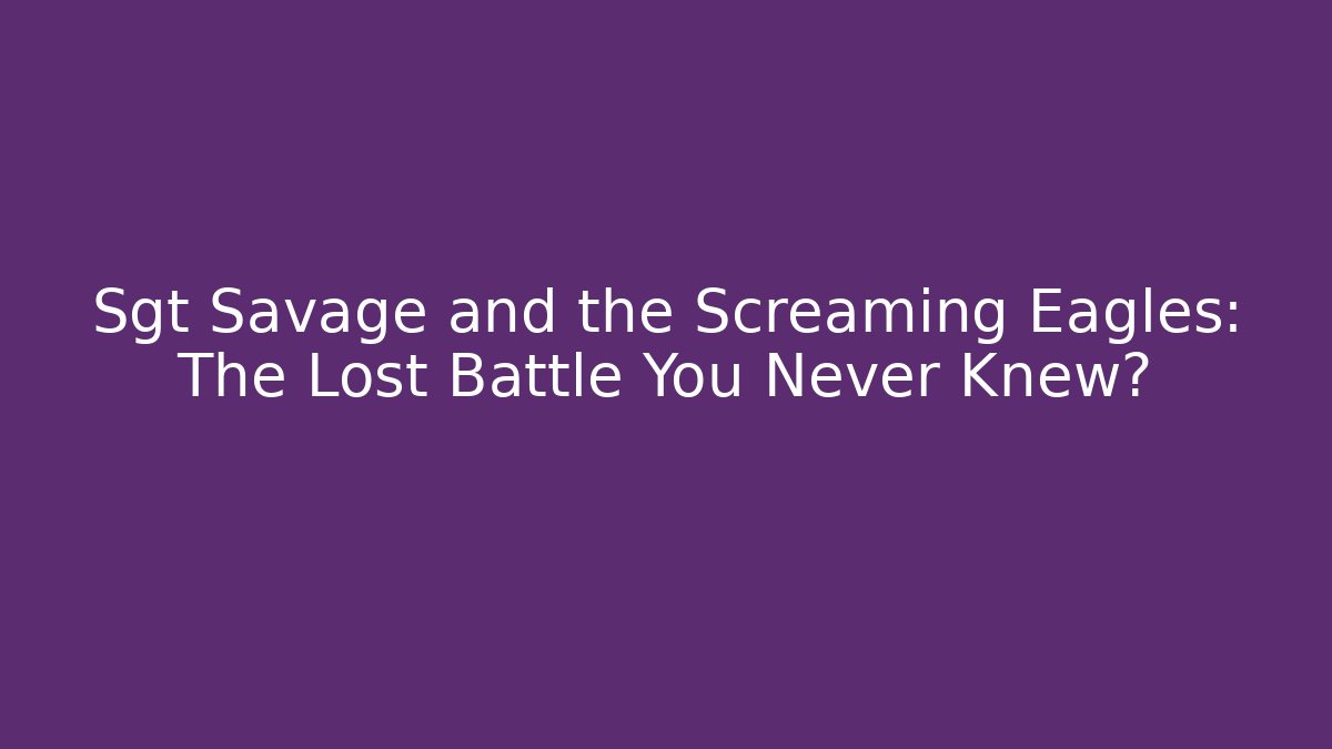 Sgt Savage and the Screaming Eagles: The Lost Battle You Never Knew?