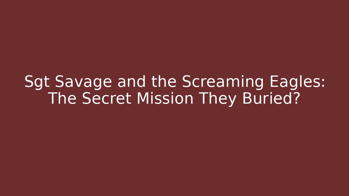 Sgt Savage and the Screaming Eagles: The Secret Mission They Buried?
