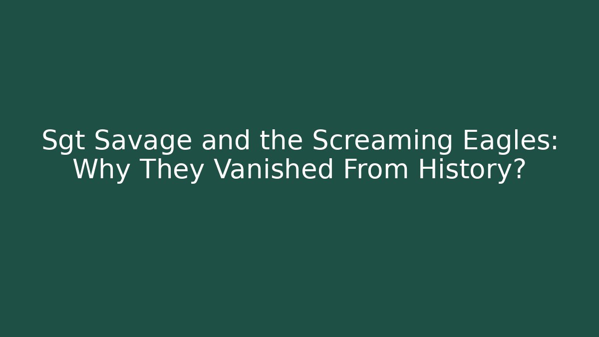 Sgt Savage and the Screaming Eagles: Why They Vanished From History?