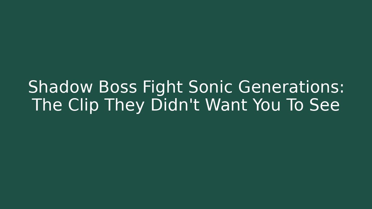 Shadow Boss Fight Sonic Generations: The Clip They Didn’t Want You To See