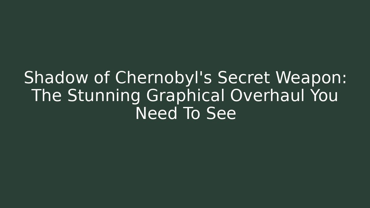 Shadow of Chernobyl's Secret Weapon: The Stunning Graphical Overhaul You Need To See