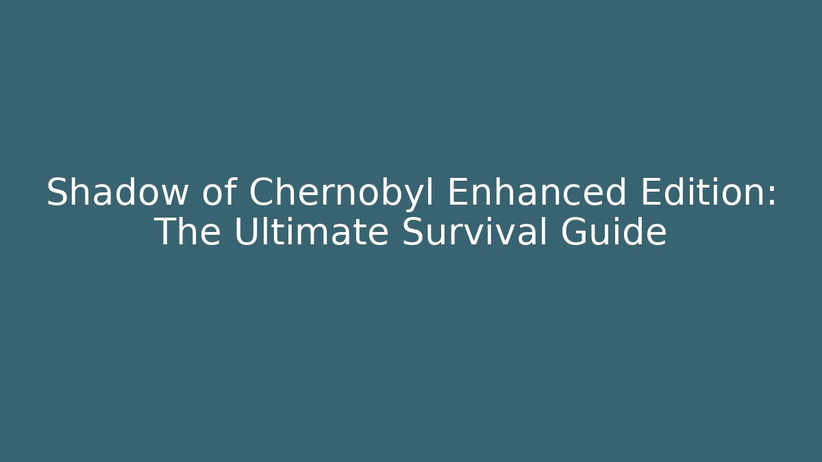 Shadow of Chernobyl Enhanced Edition: The Ultimate Survival Guide