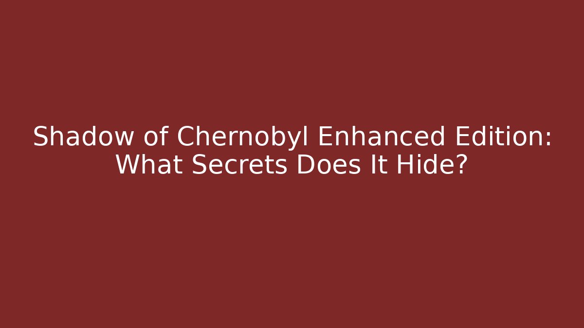 Shadow of Chernobyl Enhanced Edition: What Secrets Does It Hide?