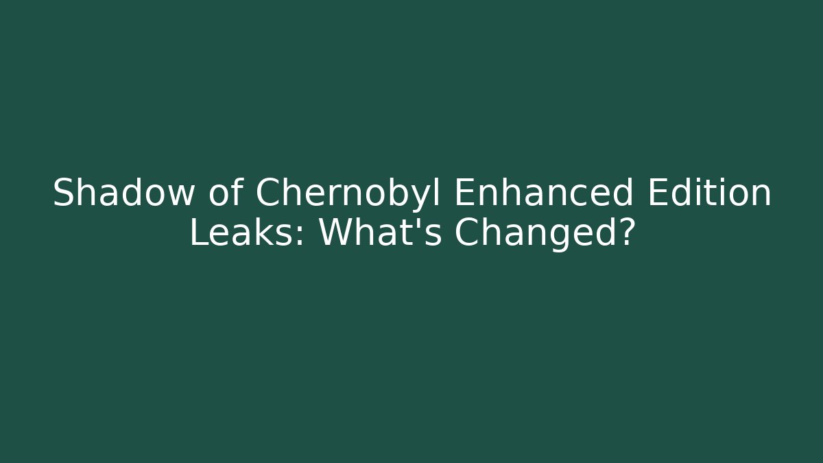 Shadow of Chernobyl Enhanced Edition Leaks: What’s Changed?