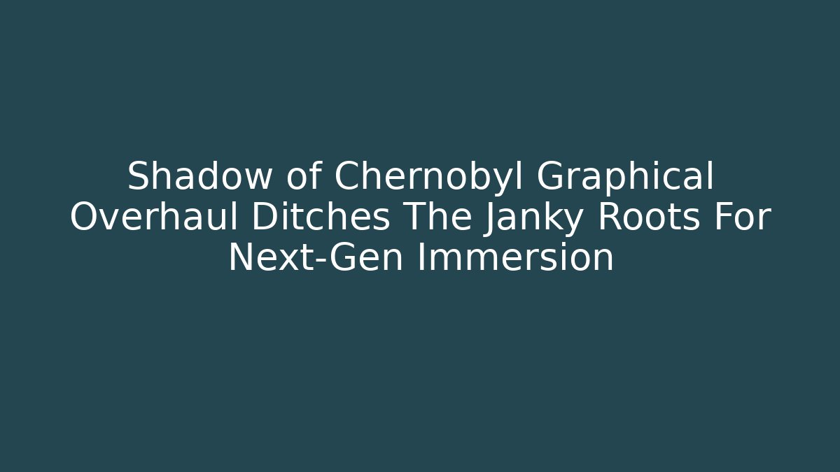 Shadow of Chernobyl Graphical Overhaul Ditches The Janky Roots For Next-Gen Immersion