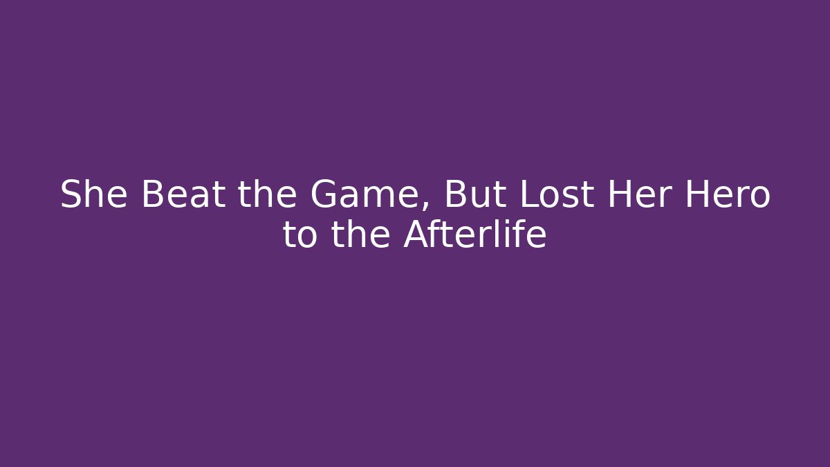 She Beat the Game, But Lost Her Hero to the Afterlife