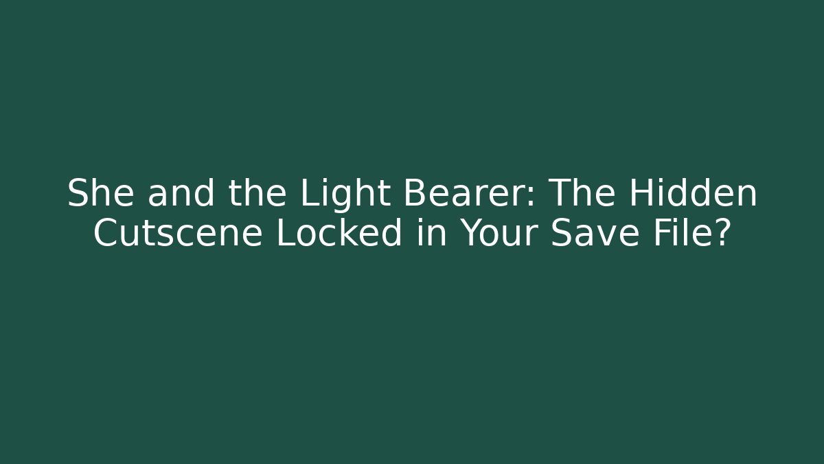She and the Light Bearer: The Hidden Cutscene Locked in Your Save File?