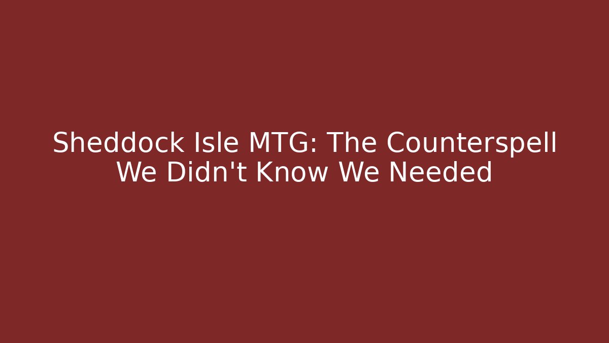 Sheddock Isle MTG: The Counterspell We Didn't Know We Needed - Boomer Naturals