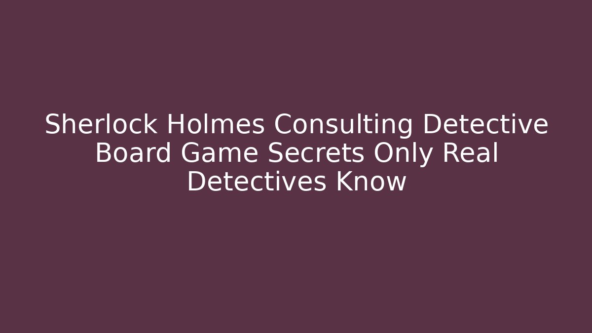 Sherlock Holmes Consulting Detective Board Game Secrets Only Real Detectives Know