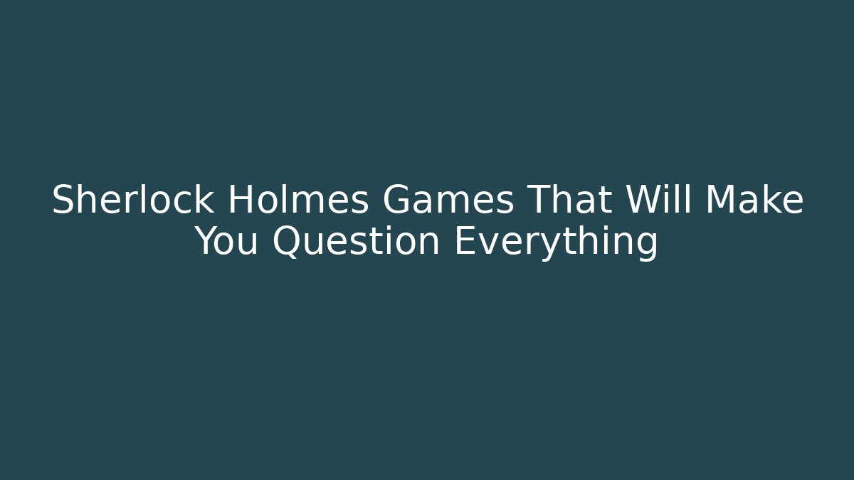 Sherlock Holmes Games That Will Make You Question Everything - Boomer Naturals