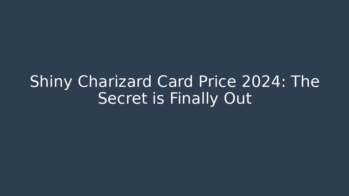 Shiny Charizard Card Price 2024: The Secret is Finally Out