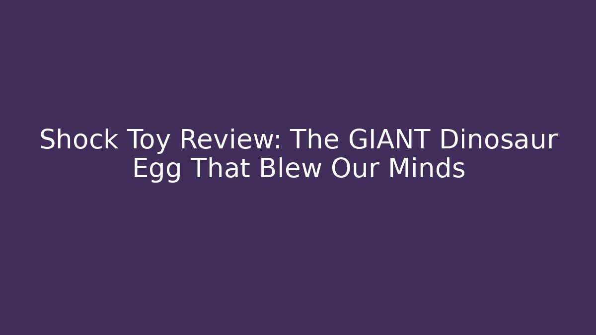 Shock Toy Review: The GIANT Dinosaur Egg That Blew Our Minds