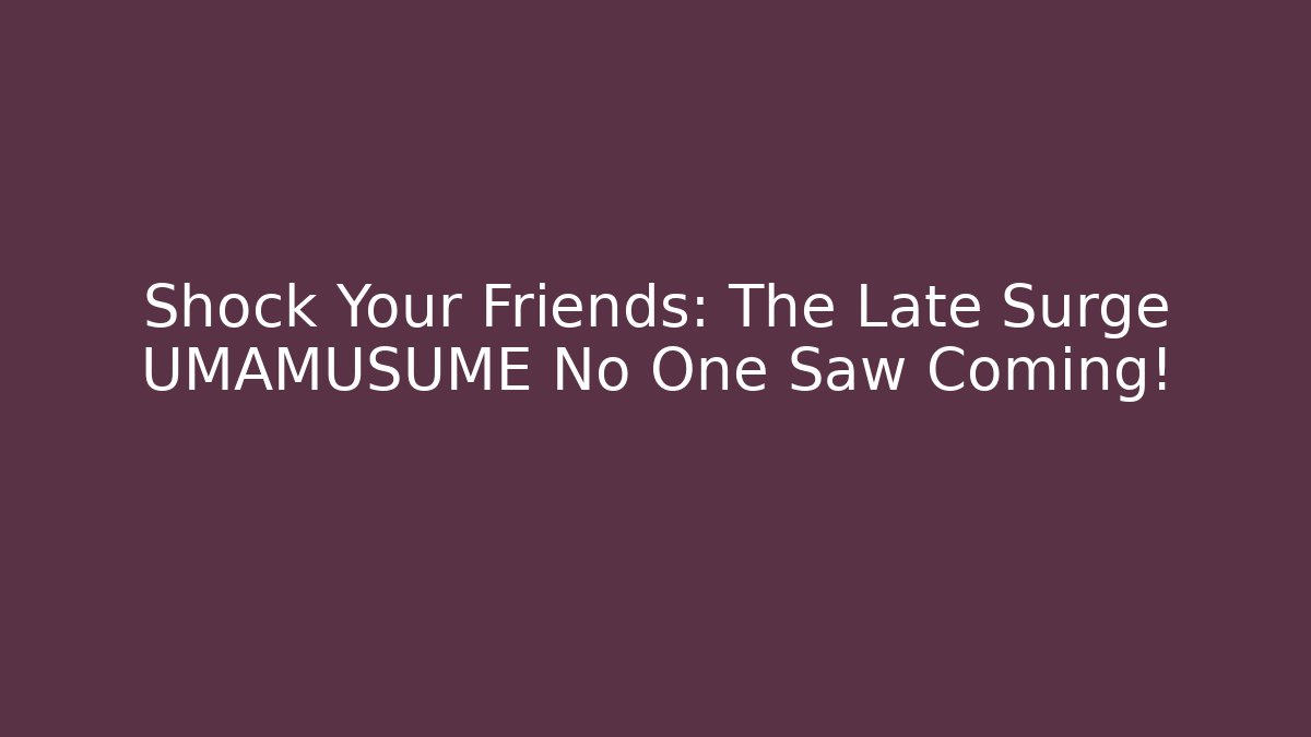 Shock Your Friends: The Late Surge UMAMUSUME No One Saw Coming!