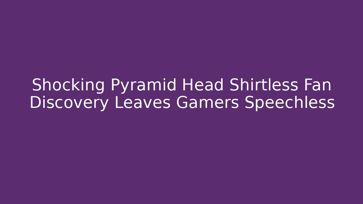 Shocking Pyramid Head Shirtless Fan Discovery Leaves Gamers Speechless