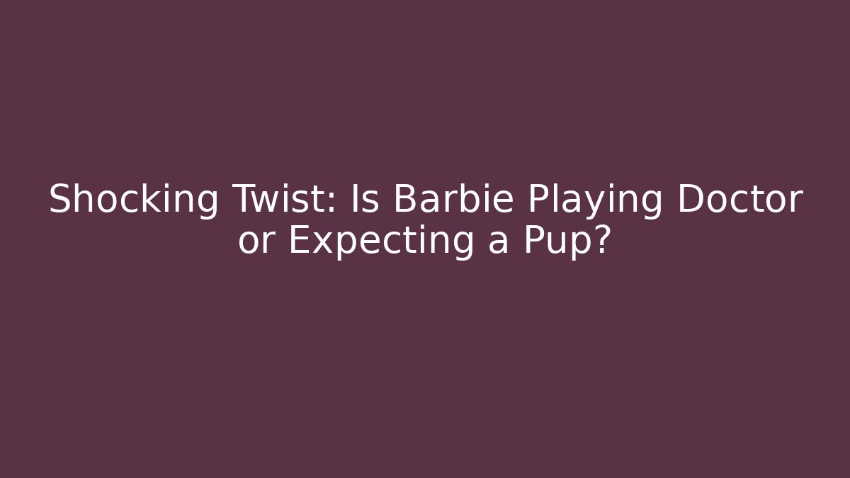 Shocking Twist: Is Barbie Playing Doctor or Expecting a Pup?