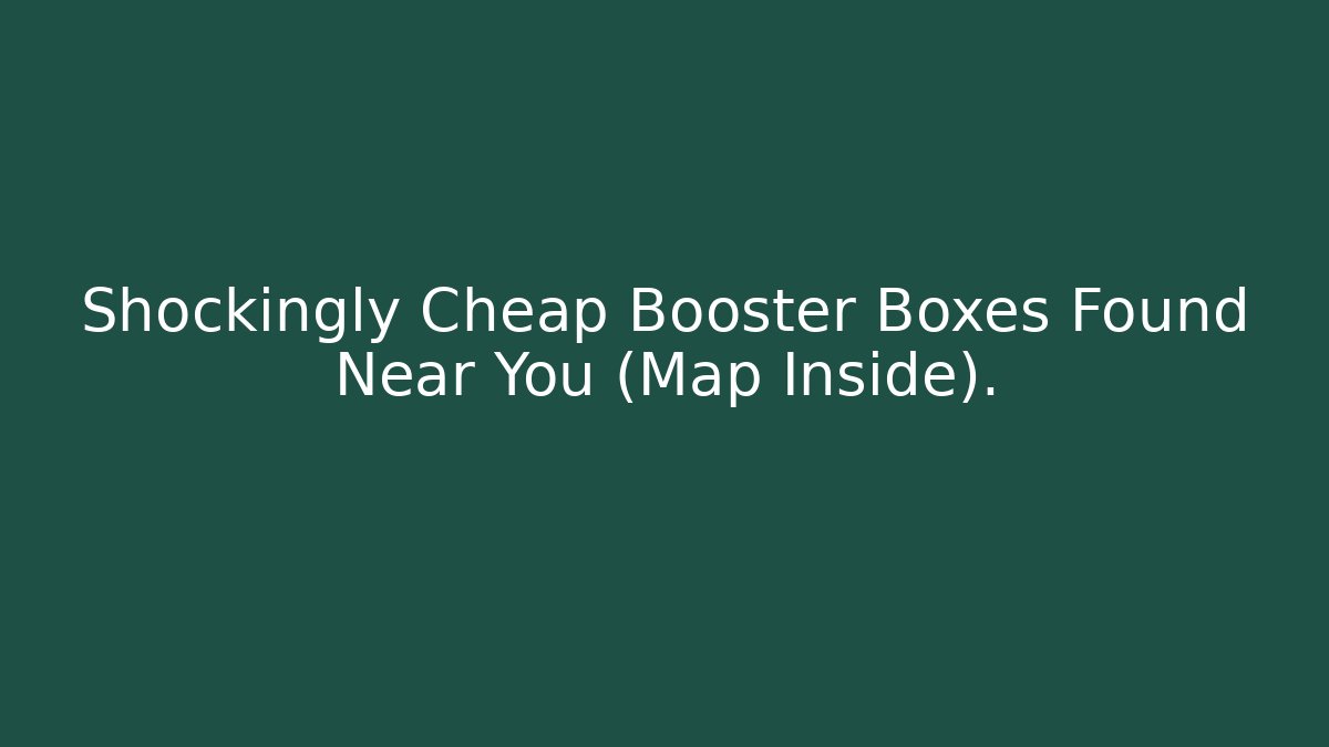 Shockingly Cheap Booster Boxes Found Near You (Map Inside).