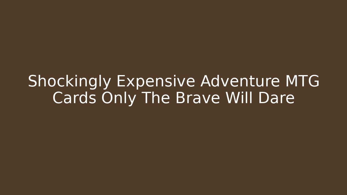 Shockingly Expensive Adventure MTG Cards Only The Brave Will Dare