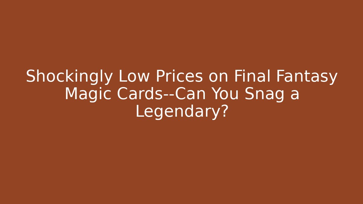 Shockingly Low Prices on Final Fantasy Magic Cards—Can You Snag a Legendary?