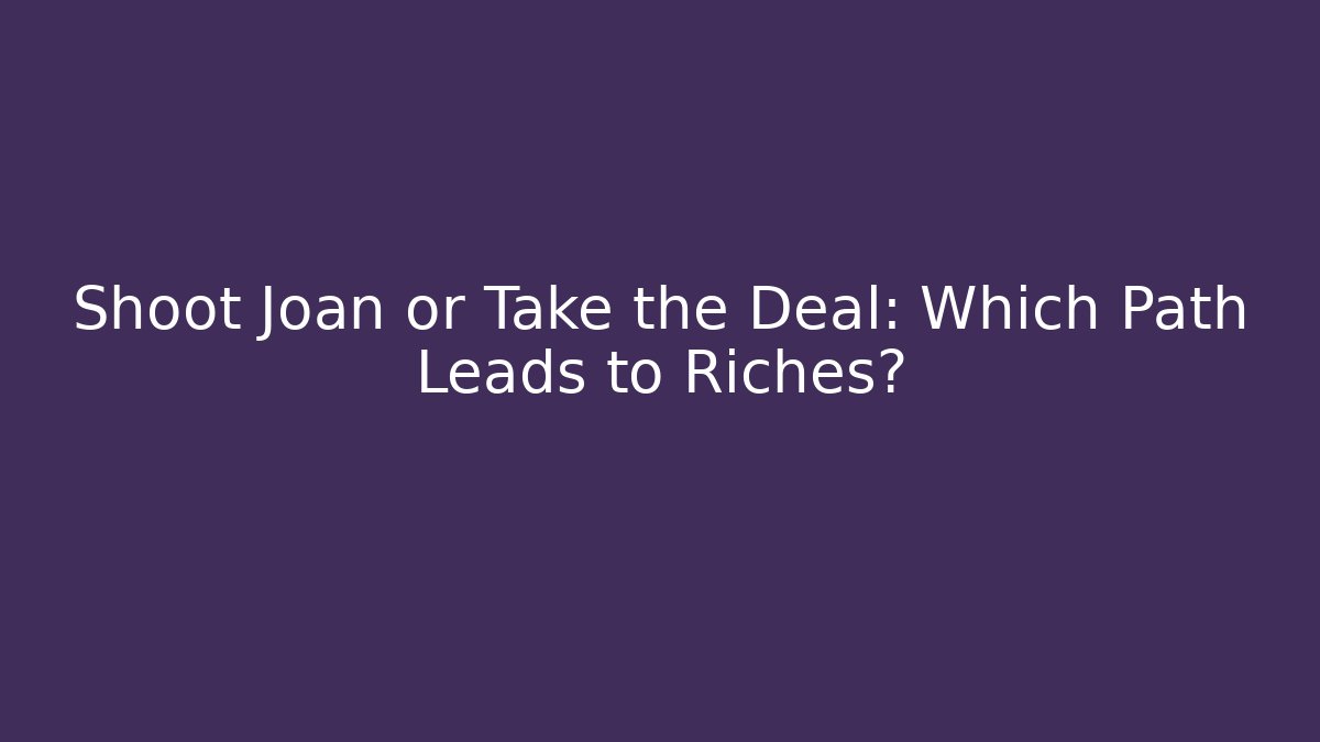 Shoot Joan or Take the Deal: Which Path Leads to Riches?