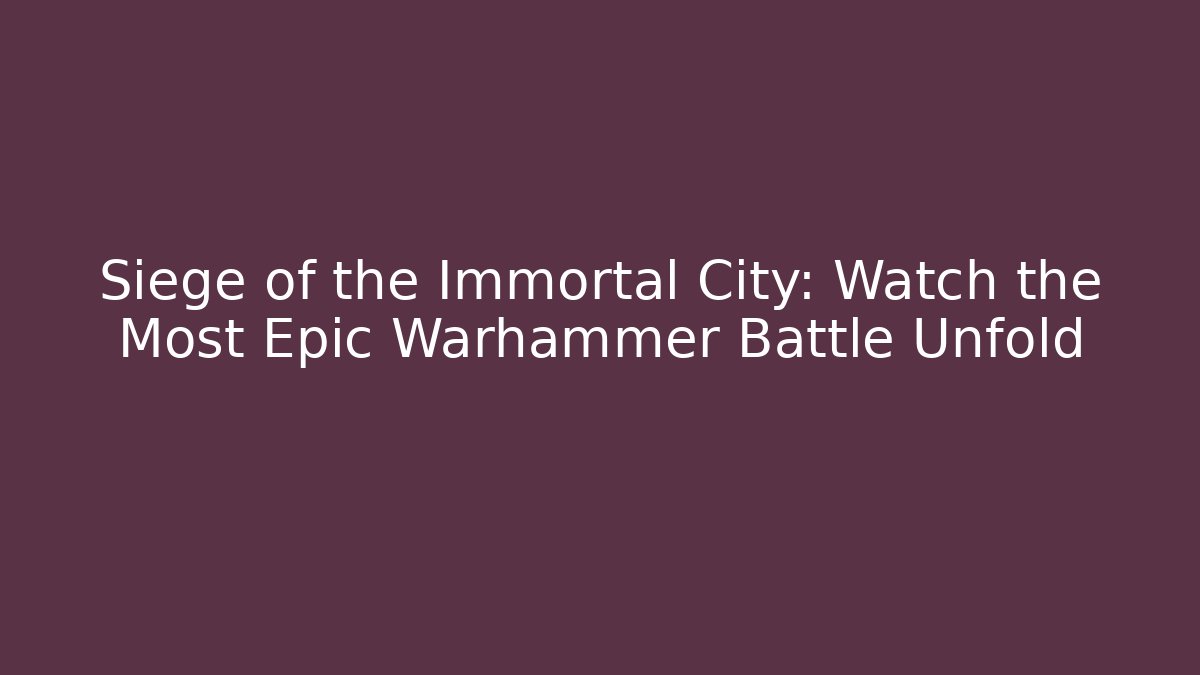 Siege of the Immortal City: Watch the Most Epic Warhammer Battle Unfold - Boomer Naturals