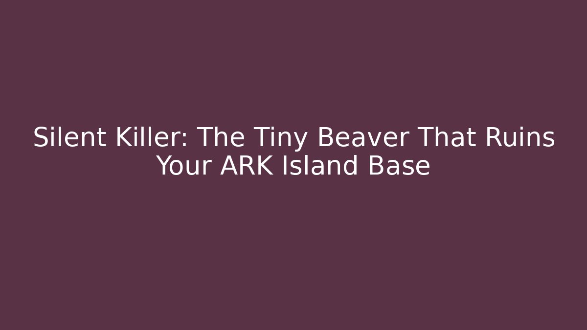 Silent Killer: The Tiny Beaver That Ruins Your ARK Island Base - Boomer Naturals