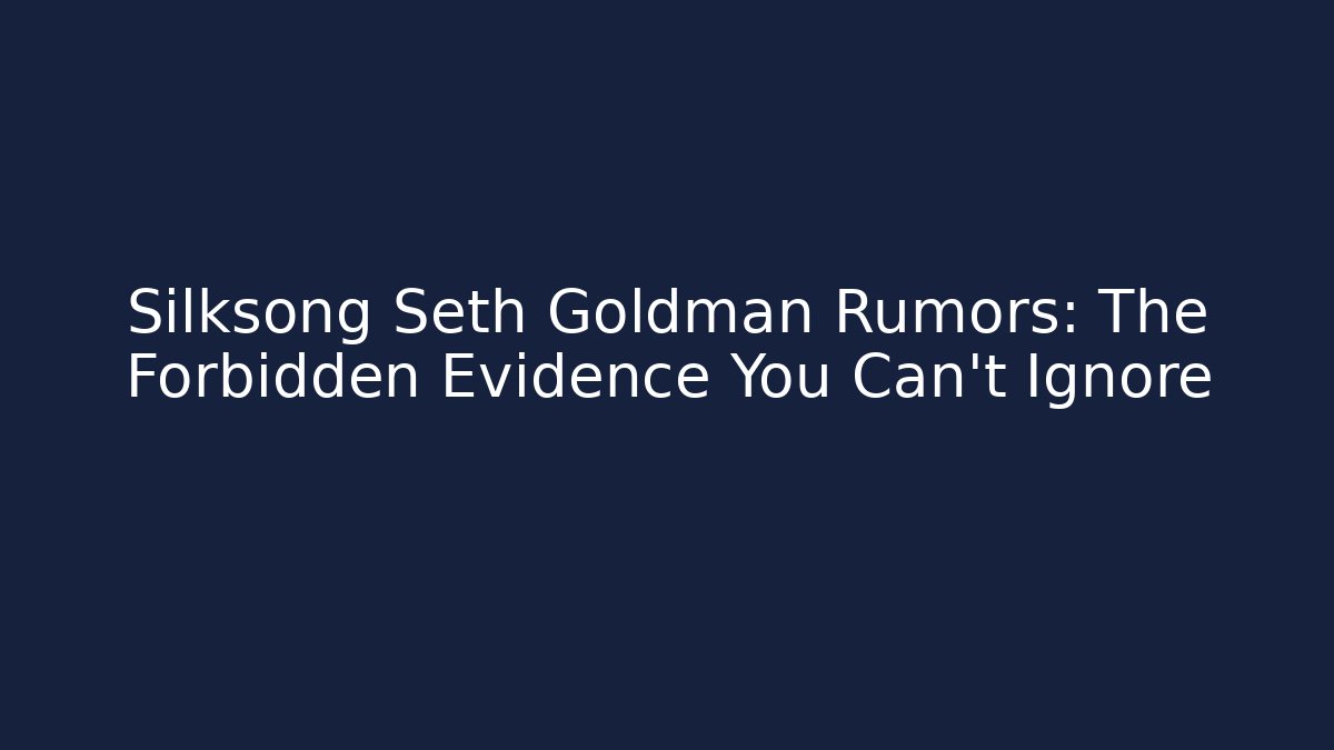 Silksong Seth Goldman Rumors: The Forbidden Evidence You Can't Ignore