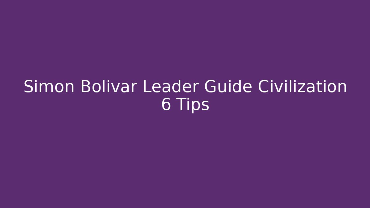 Simon Bolivar Leader Guide Civilization 6 Tips - Boomer Naturals