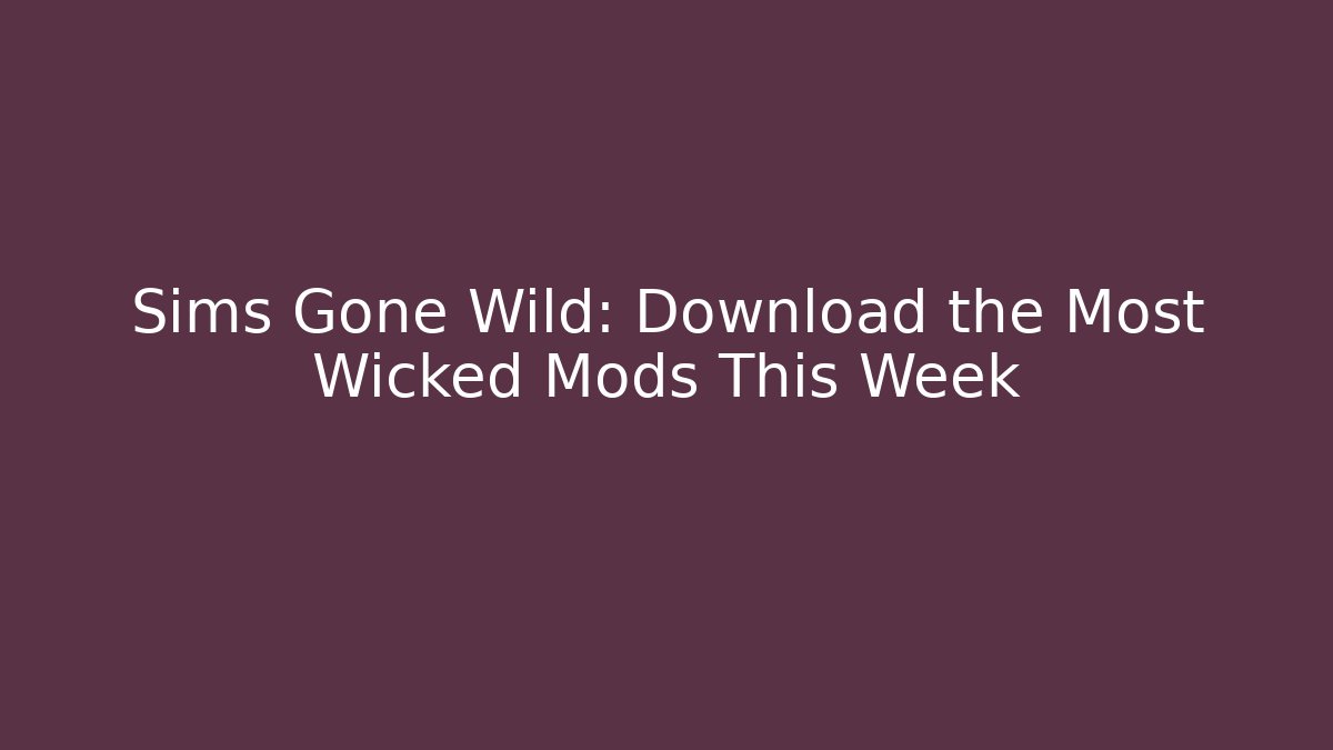 Sims Gone Wild: Download the Most Wicked Mods This Week