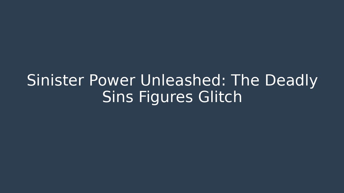 Sinister Power Unleashed: The Deadly Sins Figures Glitch