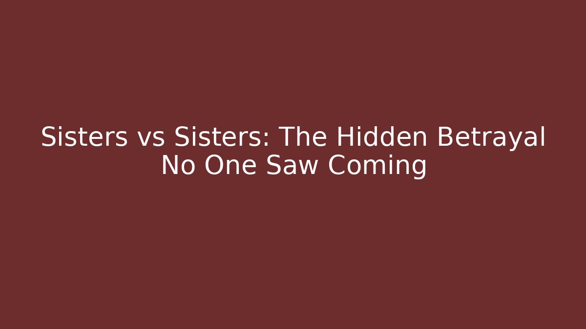 Sisters vs Sisters: The Hidden Betrayal No One Saw Coming