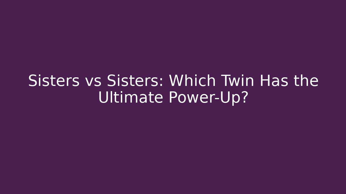 Sisters vs Sisters: Which Twin Has the Ultimate Power-Up?