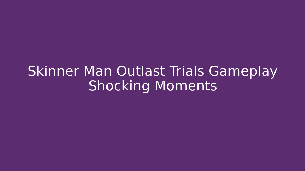 Skinner Man Outlast Trials Gameplay Shocking Moments