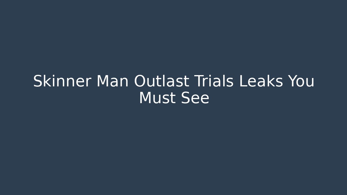 Skinner Man Outlast Trials Leaks You Must See