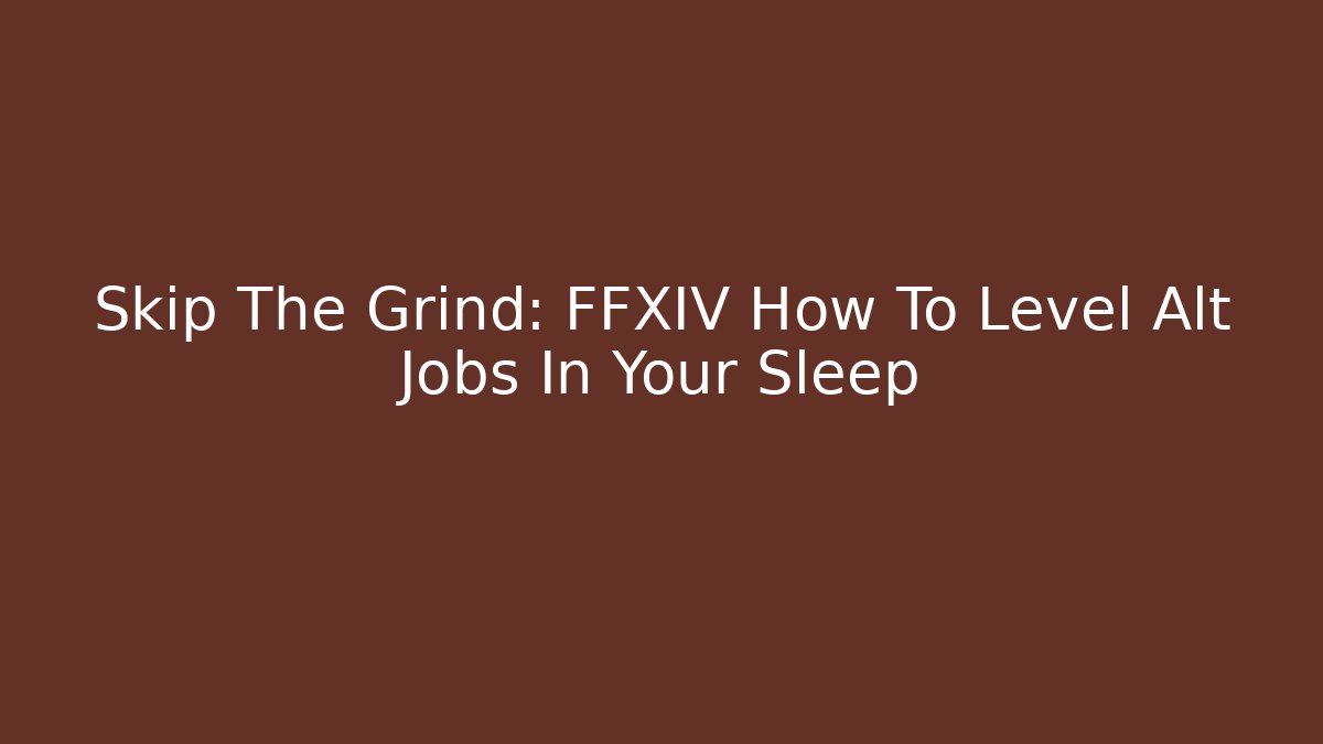 Skip The Grind: FFXIV How To Level Alt Jobs In Your Sleep