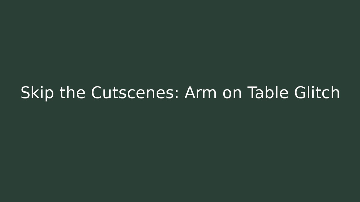 Skip the Cutscenes: Arm on Table Glitch