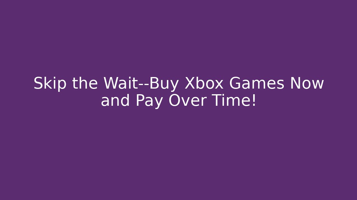 Skip the Wait—Buy Xbox Games Now and Pay Over Time!