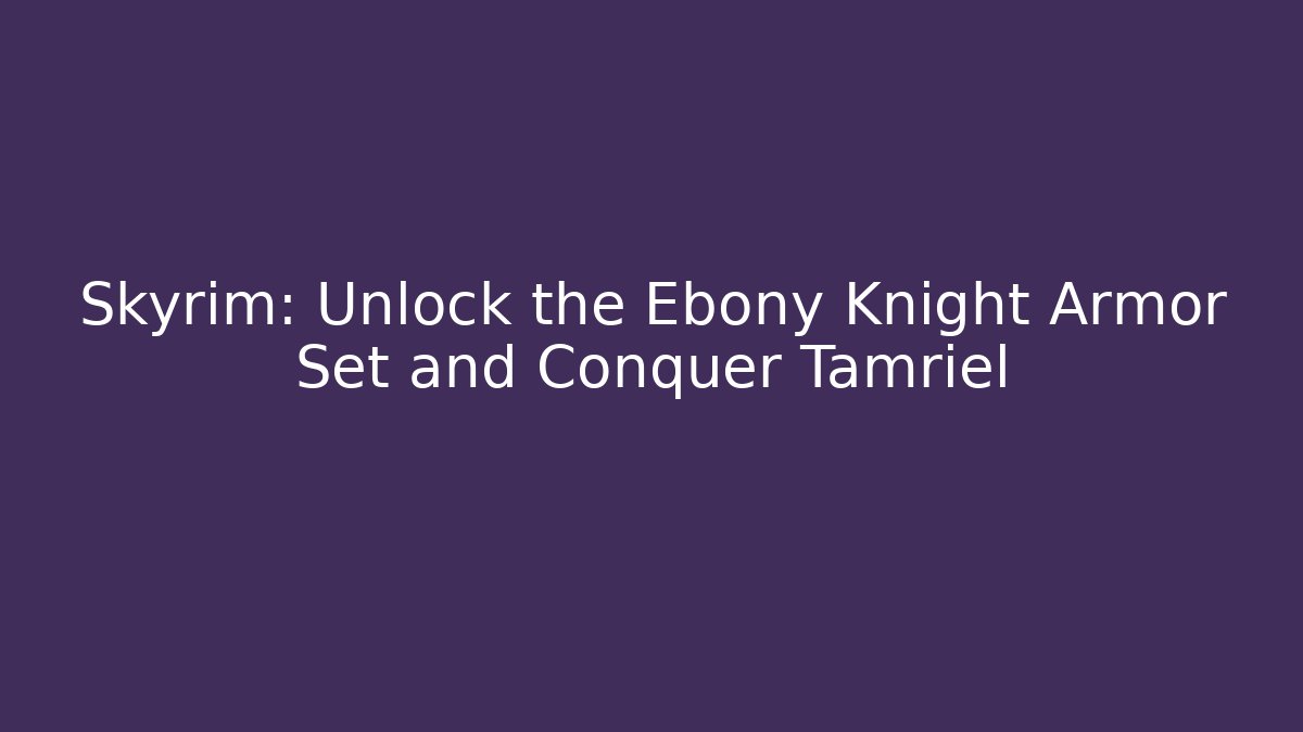 Skyrim: Unlock the Ebony Knight Armor Set and Conquer Tamriel