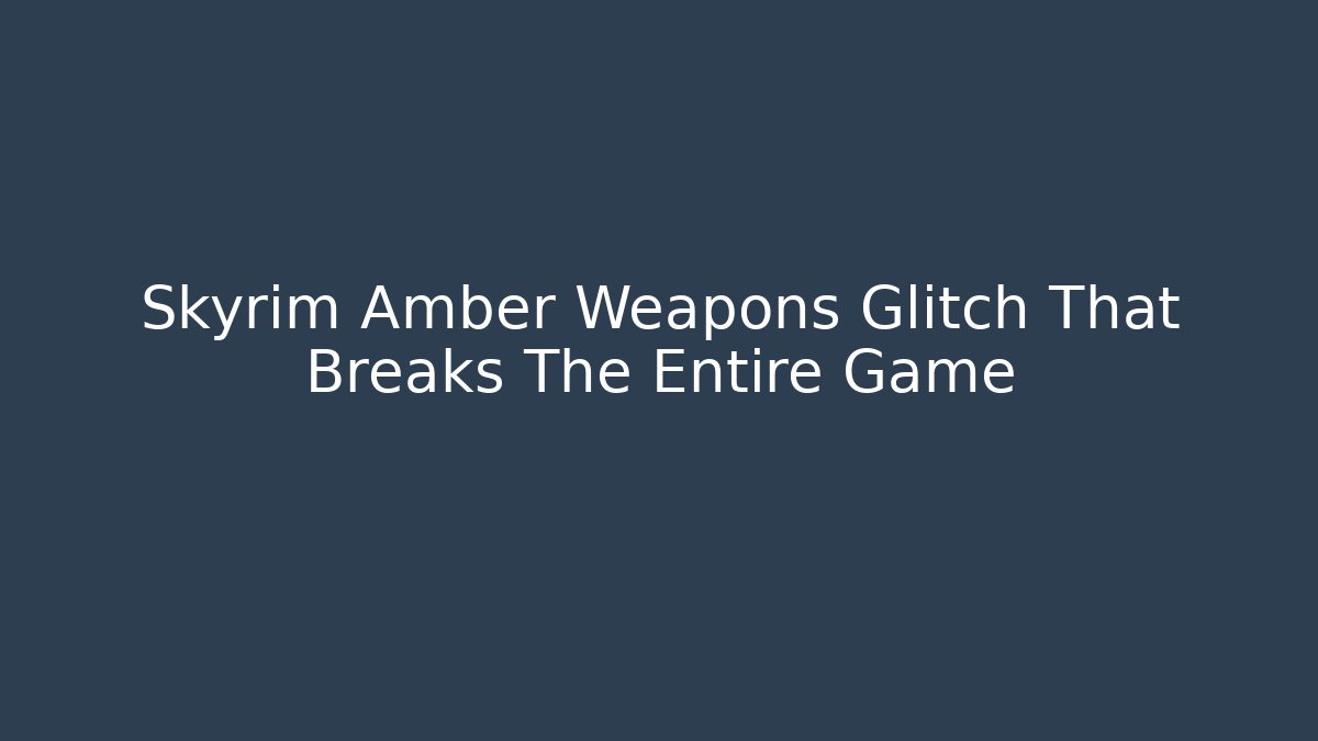 Skyrim Amber Weapons Glitch That Breaks The Entire Game