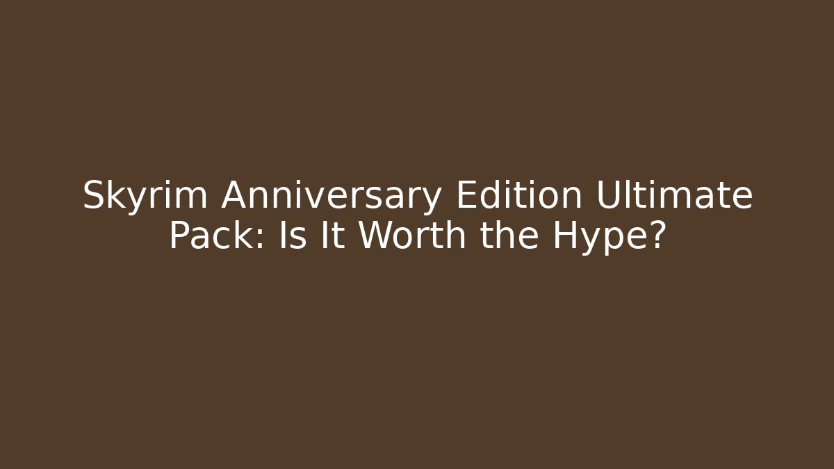 Skyrim Anniversary Edition Ultimate Pack: Is It Worth the Hype?