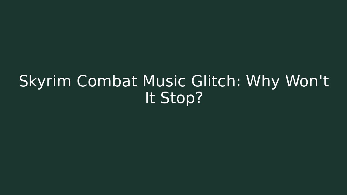 Skyrim Combat Music Glitch: Why Won't It Stop?