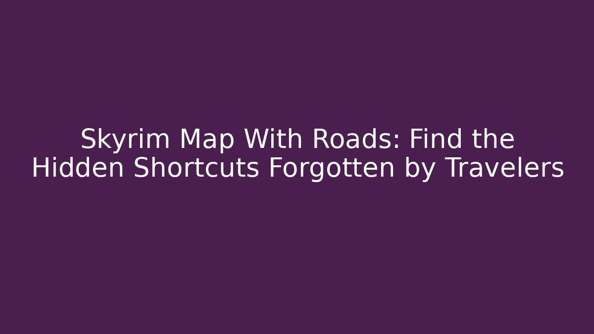 Skyrim Map With Roads: Find the Hidden Shortcuts Forgotten by Travelers