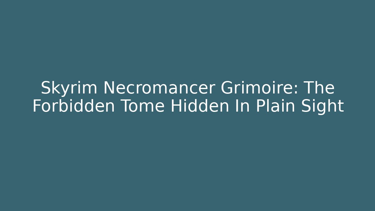Skyrim Necromancer Grimoire: The Forbidden Tome Hidden In Plain Sight