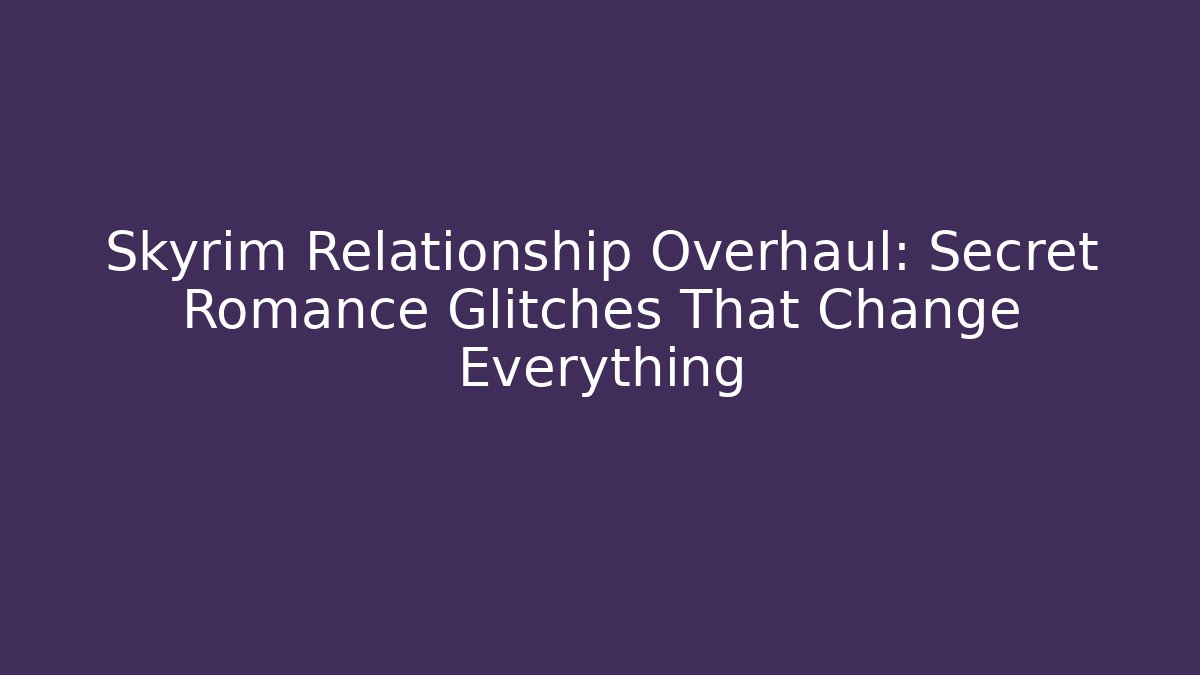 Skyrim Relationship Overhaul: Secret Romance Glitches That Change Everything
