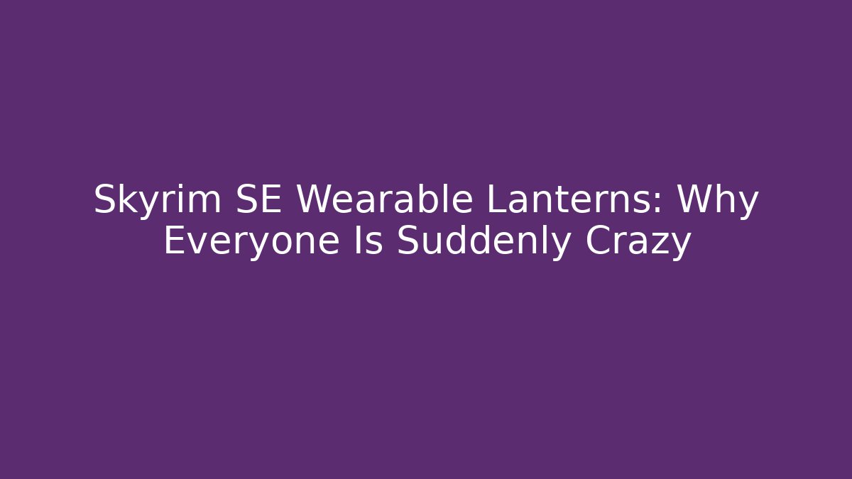 Skyrim SE Wearable Lanterns: Why Everyone Is Suddenly Crazy