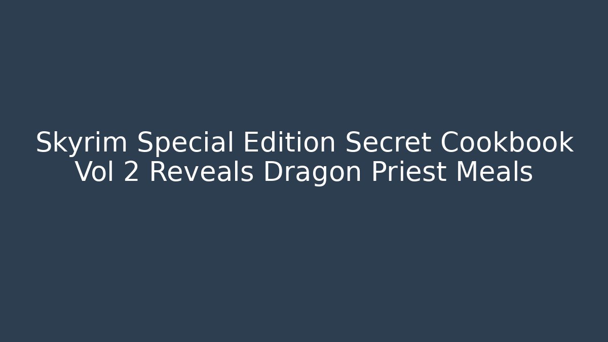 Skyrim Special Edition Secret Cookbook Vol 2 Reveals Dragon Priest Meals