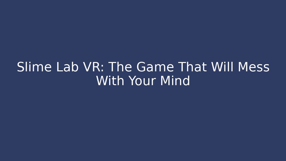 Slime Lab VR: The Game That Will Mess With Your Mind