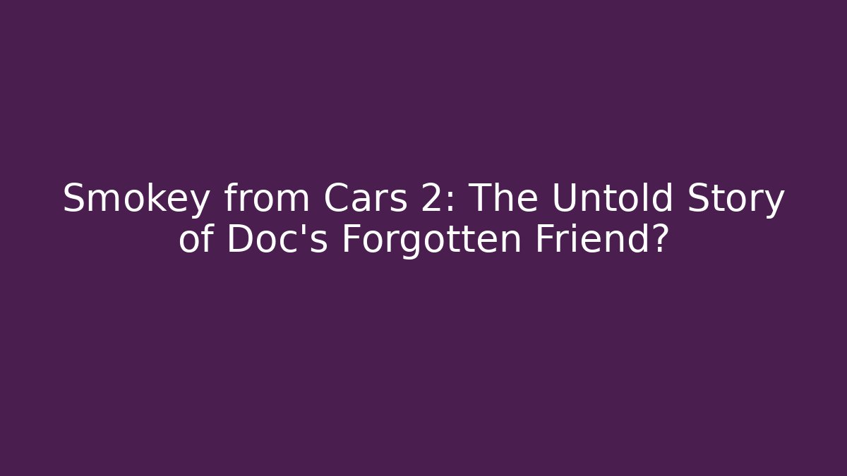 Smokey from Cars 2: The Untold Story of Doc's Forgotten Friend?